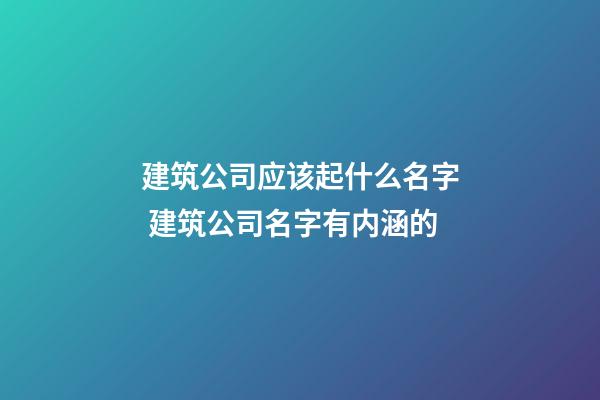 建筑公司应该起什么名字 建筑公司名字有内涵的-第1张-公司起名-玄机派